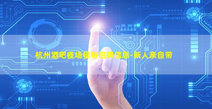 杭州酒吧夜场模特招聘信息-新人亲自带
